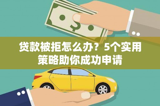 凉城贷款被拒怎么办？5个实用策略助你成功申请