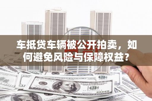 塔城车抵贷车辆被公开拍卖，如何避免风险与保障权益？