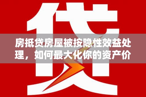 塔城房抵贷房屋被按隐性效益处理，如何最大化你的资产价值？