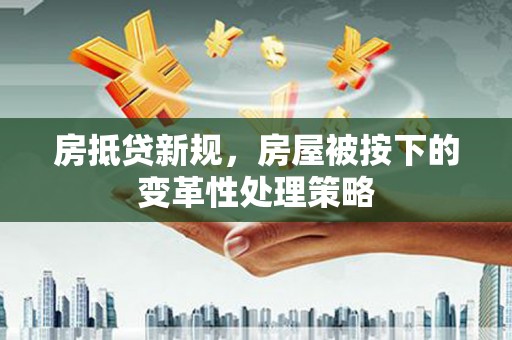 塔城房抵贷新规，房屋被按下的变革性处理策略