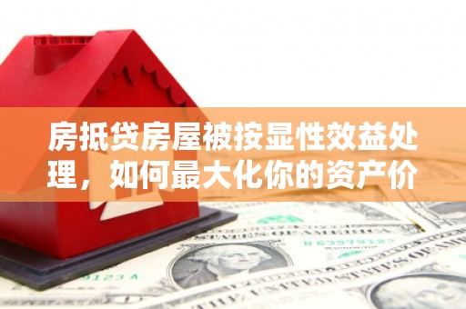 塔城房抵贷房屋被按显性效益处理，如何最大化你的资产价值？