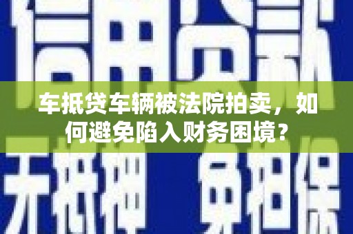 塔城车抵贷车辆被法院拍卖，如何避免陷入财务困境？