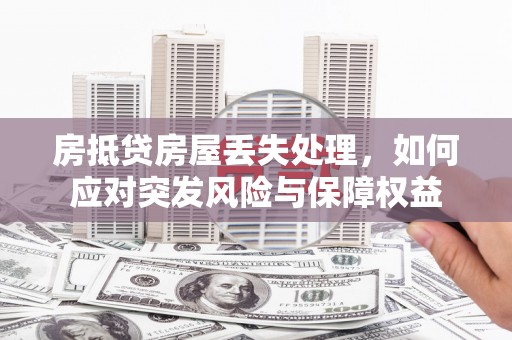 塔城房抵贷房屋丢失处理，如何应对突发风险与保障权益