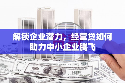 绩溪解锁企业潜力，经营贷如何助力中小企业腾飞
