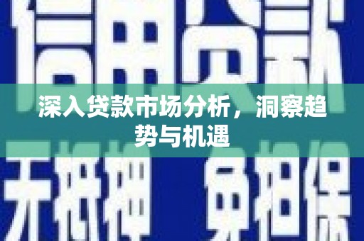 绩溪深入贷款市场分析，洞察趋势与机遇