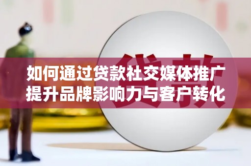 绩溪如何通过贷款社交媒体推广提升品牌影响力与客户转化率