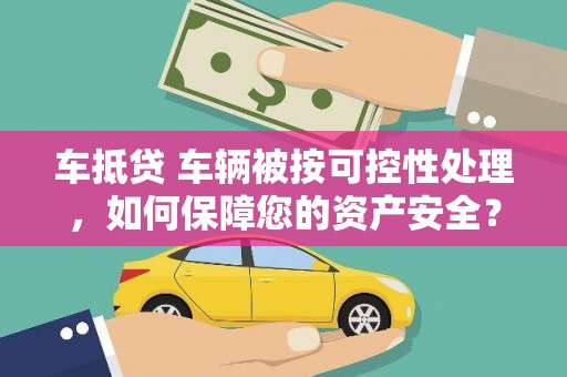 绩溪车抵贷 车辆被按可控性处理，如何保障您的资产安全？