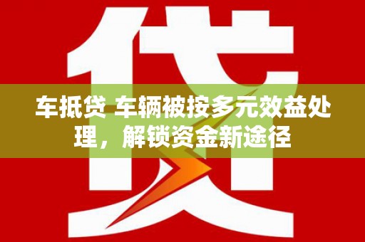 绩溪车抵贷 车辆被按多元效益处理，解锁资金新途径