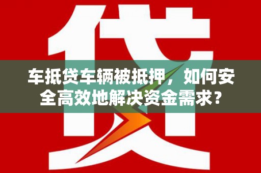 黔西南车抵贷车辆被抵押，如何安全高效地解决资金需求？