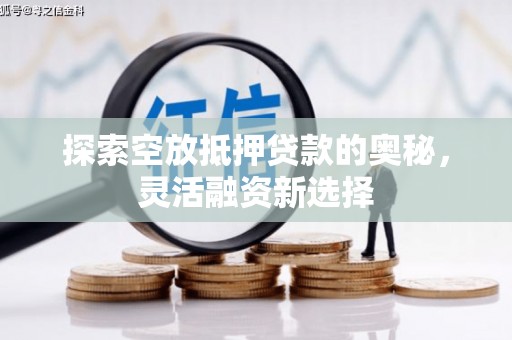 黔西南探索空放抵押贷款的奥秘，灵活融资新选择