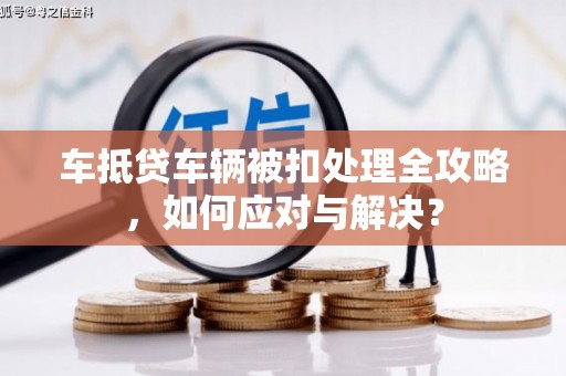 黔西南车抵贷车辆被扣处理全攻略，如何应对与解决？
