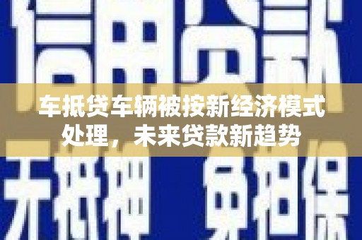 贵州车抵贷车辆被按新经济模式处理，未来贷款新趋势