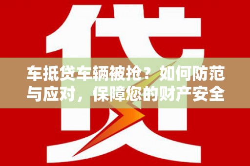贵州车抵贷车辆被抢？如何防范与应对，保障您的财产安全