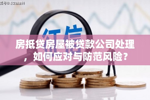 贵州房抵贷房屋被贷款公司处理，如何应对与防范风险？