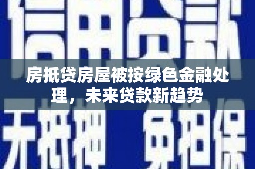 贵州房抵贷房屋被按绿色金融处理，未来贷款新趋势