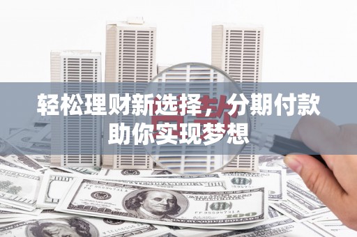 贵州轻松理财新选择，分期付款助你实现梦想