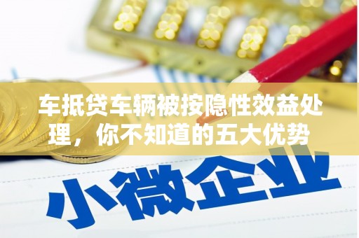 贵州车抵贷车辆被按隐性效益处理，你不知道的五大优势