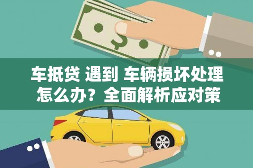 恭城车抵贷 遇到 车辆损坏处理 怎么办？全面解析应对策略