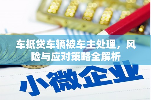 恭城车抵贷车辆被车主处理，风险与应对策略全解析