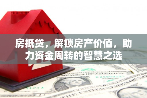 竹塘房抵贷，解锁房产价值，助力资金周转的智慧之选
