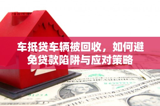 竹塘车抵贷车辆被回收，如何避免贷款陷阱与应对策略