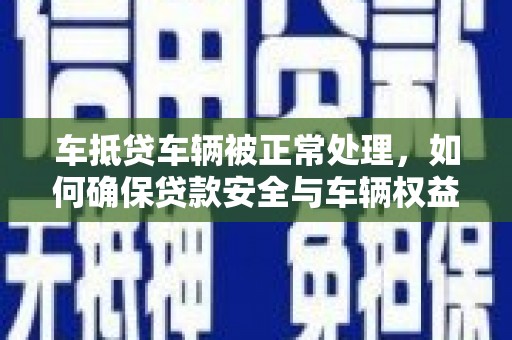 竹塘车抵贷车辆被正常处理，如何确保贷款安全与车辆权益？