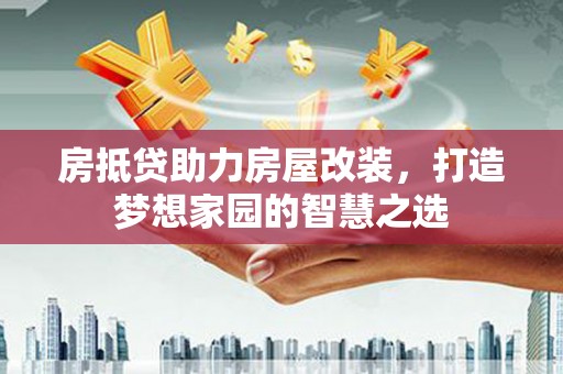 九如房抵贷助力房屋改装，打造梦想家园的智慧之选
