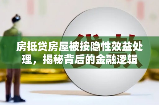 安吉房抵贷房屋被按隐性效益处理，揭秘背后的金融逻辑