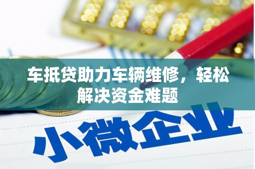 安吉车抵贷助力车辆维修，轻松解决资金难题