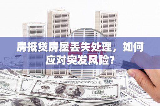 安吉房抵贷房屋丢失处理，如何应对突发风险？
