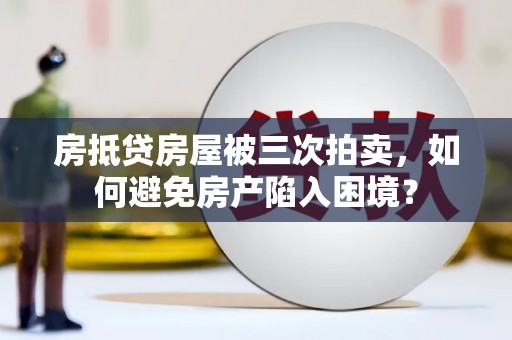 安吉房抵贷房屋被三次拍卖，如何避免房产陷入困境？