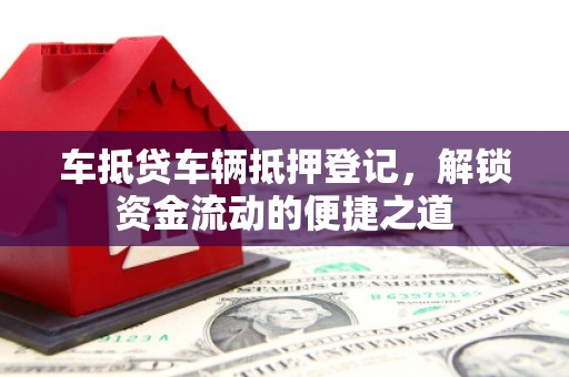 安吉车抵贷车辆抵押登记，解锁资金流动的便捷之道