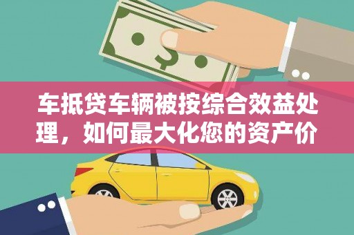 斗门车抵贷车辆被按综合效益处理，如何最大化您的资产价值？