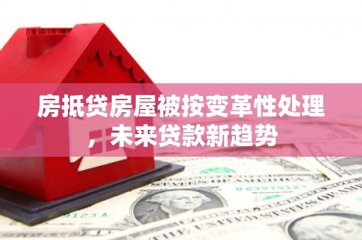 斗门房抵贷房屋被按变革性处理，未来贷款新趋势