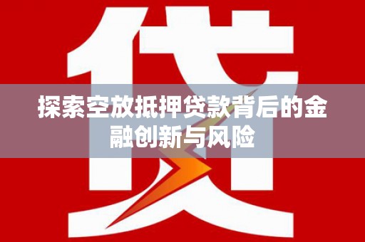 武安探索空放抵押贷款背后的金融创新与风险
