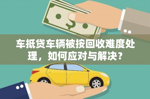 平顶山车抵贷车辆被按回收难度处理，如何应对与解决？