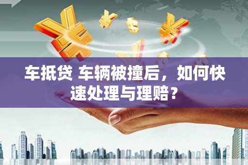 平顶山车抵贷 车辆被撞后，如何快速处理与理赔？