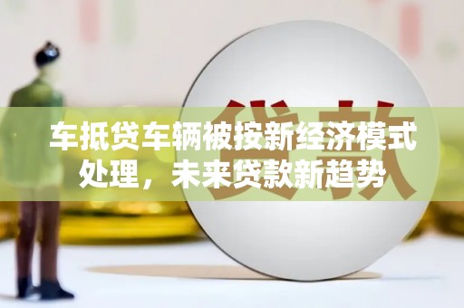平顶山车抵贷车辆被按新经济模式处理，未来贷款新趋势