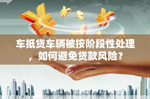 武定车抵贷车辆被按阶段性处理，如何避免贷款风险？