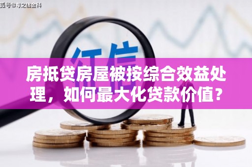 武定房抵贷房屋被按综合效益处理，如何最大化贷款价值？