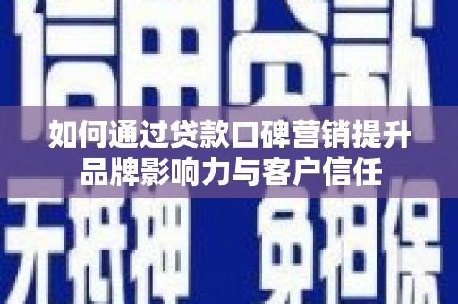 新和如何通过贷款口碑营销提升品牌影响力与客户信任
