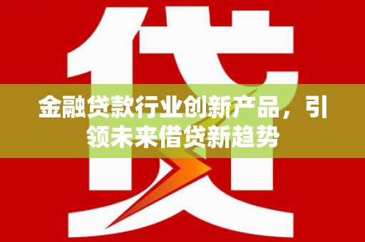 恭城金融贷款行业创新产品，引领未来借贷新趋势
