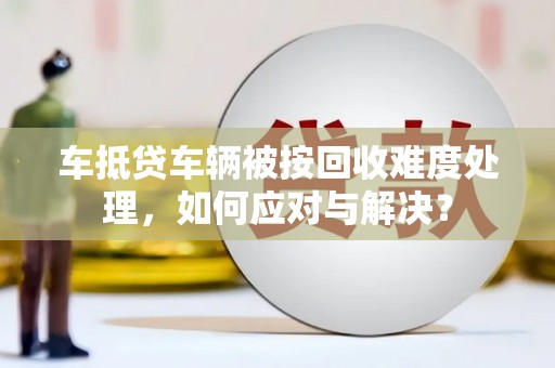 恭城车抵贷车辆被按回收难度处理，如何应对与解决？