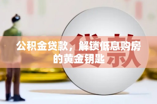 莒县公积金贷款，解锁低息购房的黄金钥匙