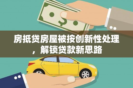 宜州房抵贷房屋被按创新性处理，解锁贷款新思路