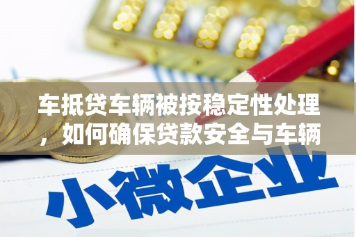 宜州车抵贷车辆被按稳定性处理，如何确保贷款安全与车辆稳定？