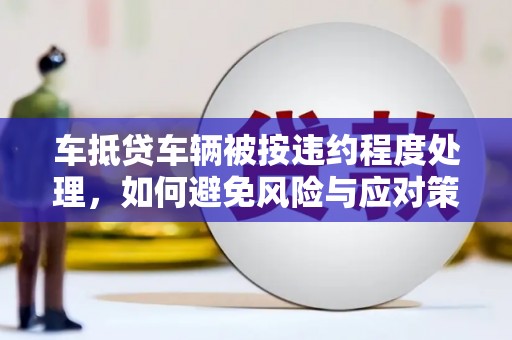 武定车抵贷车辆被按违约程度处理，如何避免风险与应对策略