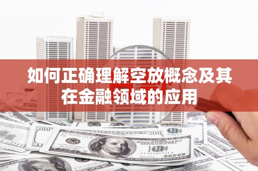 科尔沁左翼中旗如何正确理解空放概念及其在金融领域的应用
