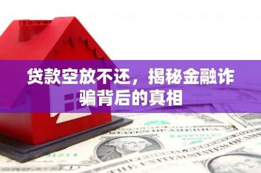 科尔沁左翼中旗贷款空放不还，揭秘金融诈骗背后的真相