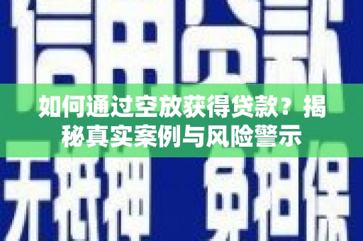 龙川如何通过空放获得贷款？揭秘真实案例与风险警示
